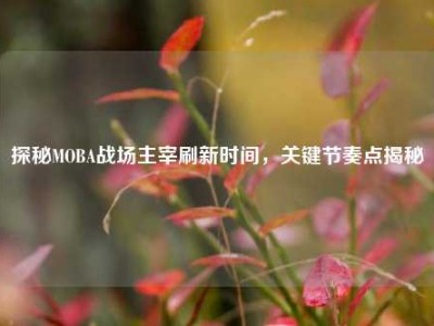 探秘MOBA战场主宰刷新时间，关键节奏点揭秘
