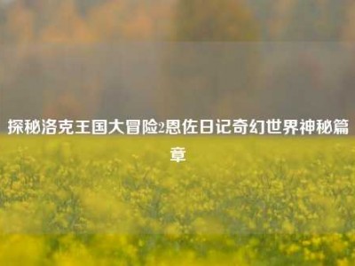 探秘洛克王国大冒险2恩佐日记奇幻世界神秘篇章