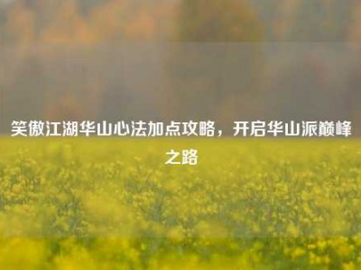 笑傲江湖华山心法加点攻略,开启华山派巅峰之路