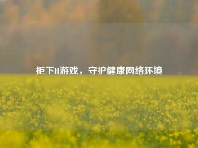 拒下H游戏,守护健康网络环境