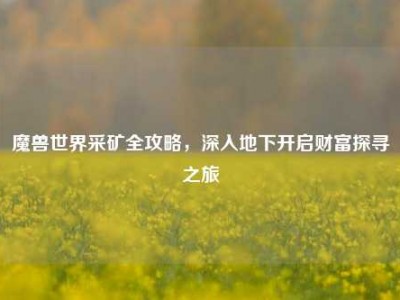 魔兽世界采矿全攻略，深入地下开启财富探寻之旅