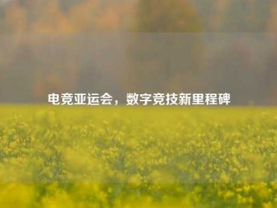 电竞亚运会,数字竞技新里程碑