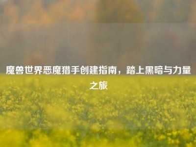 魔兽世界恶魔猎手创建指南,踏上黑暗与力量之旅