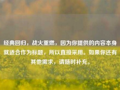 经典回归,战火重燃,因为你提供的内容本身就适合作为标题,所以直接采用。如果你还有其他需求,请随时补充。