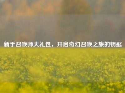 新手召唤师大礼包，开启奇幻召唤之旅的钥匙
