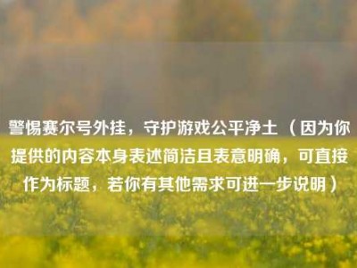 警惕赛尔号外挂，守护游戏公平净土 （因为你提供的内容本身表述简洁且表意明确，可直接作为标题，若你有其他需求可进一步说明）