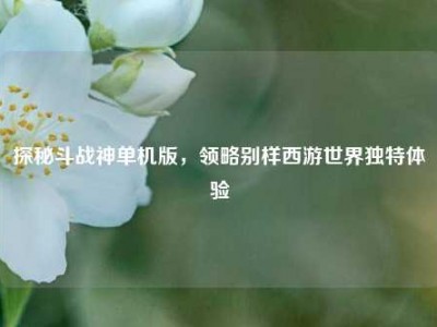 探秘斗战神单机版,领略别样西游世界独特体验