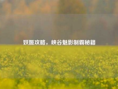 妖姬攻略,峡谷魅影制霸秘籍