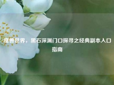 魔兽世界,黑石深渊门口探寻之经典副本入口指南