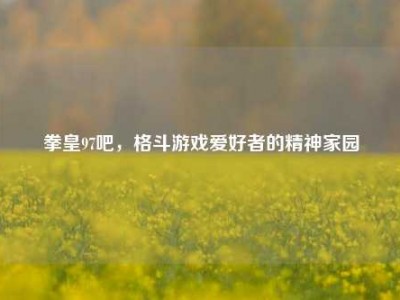 拳皇97吧,格斗游戏爱好者的精神家园