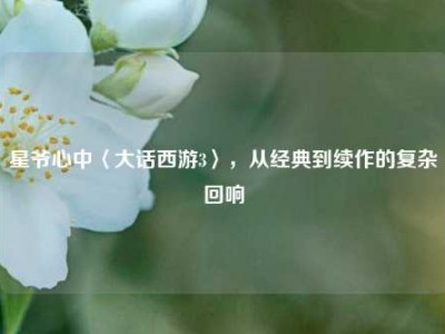 星爷心中〈大话西游3〉,从经典到续作的复杂回响