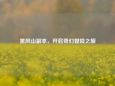 黑风山副本,开启奇幻冒险之旅