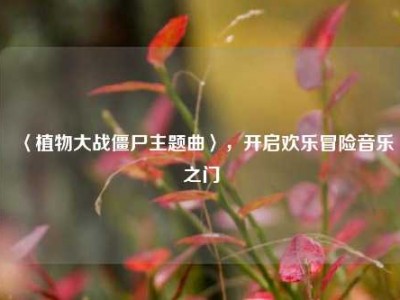 〈植物大战僵尸主题曲〉，开启欢乐冒险音乐之门