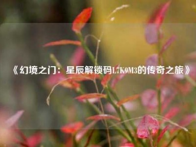 《幻境之门：星辰解锁码L7K9M3的传奇之旅》