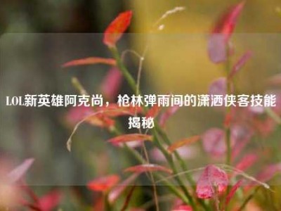 LOL新英雄阿克尚,枪林弹雨间的潇洒侠客技能揭秘