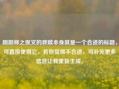 阴阳师之夜叉的救赎本身就是一个合适的标题,可直接使用它,若你觉得不合适,可补充更多信息让我重新生成。