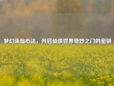 梦幻诛仙心法，开启仙侠世界奇妙之门的密钥