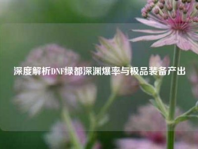 深度解析DNF绿都深渊爆率与极品装备产出