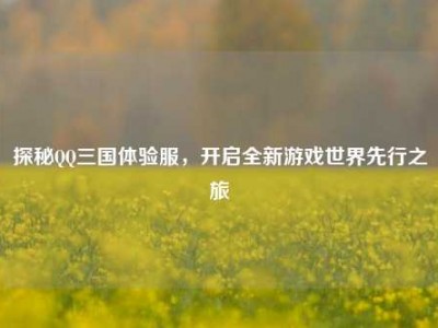 探秘QQ三国体验服，开启全新游戏世界先行之旅