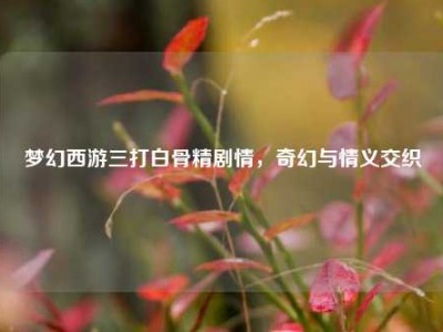梦幻西游三打白骨精剧情，奇幻与情义交织