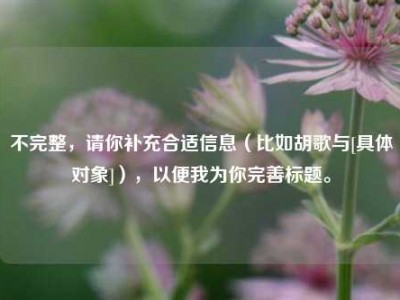不完整，请你补充合适信息（比如胡歌与[具体对象]），以便我为你完善标题。