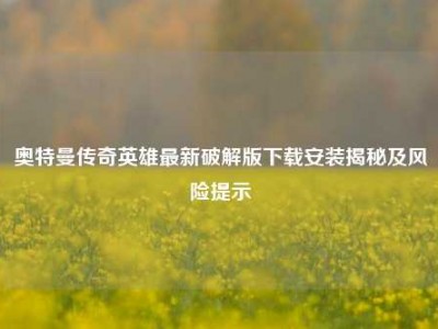 奥特曼传奇英雄最新破解版下载安装揭秘及风险提示