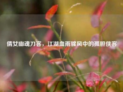 倩女幽魂刀客,江湖血雨腥风中的孤胆侠客