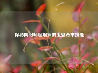 探秘阴阳师烟烟罗的鬼魅奇术技能