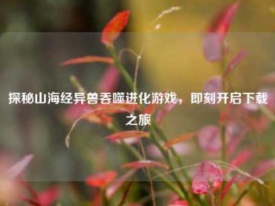 探秘山海经异兽吞噬进化游戏,即刻开启下载之旅