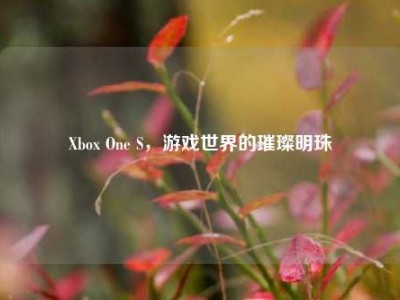 Xbox One S，游戏世界的璀璨明珠