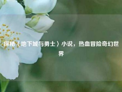 探秘〈地下城与勇士〉小说,热血冒险奇幻世界