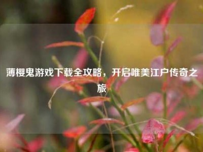 薄樱鬼游戏下载全攻略，开启唯美江户传奇之旅