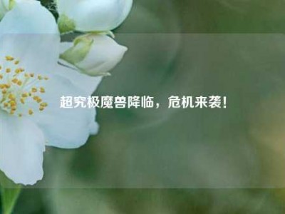 超究极魔兽降临,危机来袭!