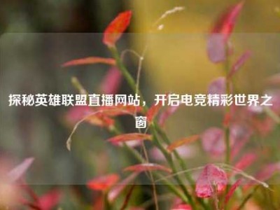 探秘英雄联盟直播网站，开启电竞精彩世界之窗