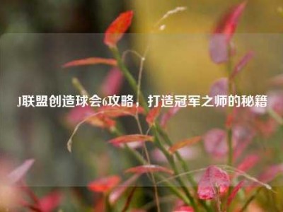 J联盟创造球会6攻略，打造冠军之师的秘籍