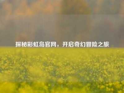 探秘彩虹岛官网,开启奇幻冒险之旅