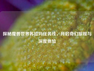探秘魔兽世界苏拉玛任务线,开启奇幻旅程与深度体验