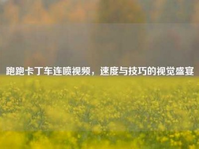 跑跑卡丁车连喷视频，速度与技巧的视觉盛宴