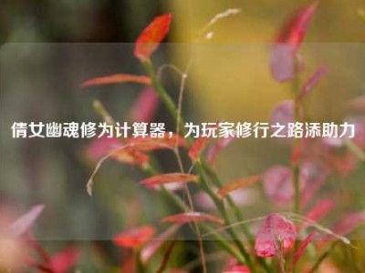 倩女幽魂修为计算器,为玩家修行之路添助力