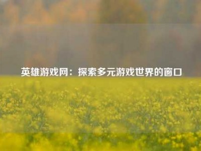 英雄游戏网：探索多元游戏世界的窗口