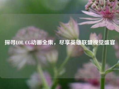 探寻LOL CG动画全集，尽享英雄联盟视觉盛宴