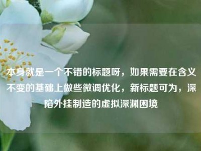 本身就是一个不错的标题呀，如果需要在含义不变的基础上做些微调优化，新标题可为，深陷外挂制造的虚拟深渊困境