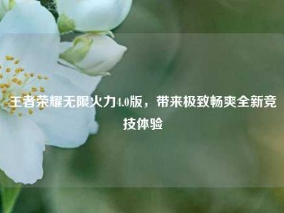 王者荣耀无限火力4.0版,带来极致畅爽全新竞技体验
