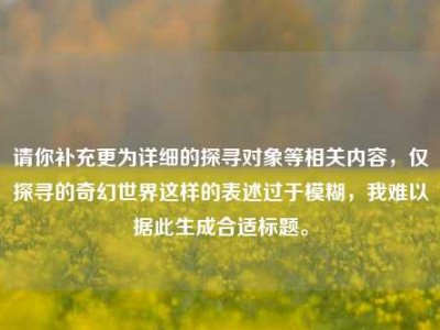 请你补充更为详细的探寻对象等相关内容，仅探寻的奇幻世界这样的表述过于模糊，我难以据此生成合适标题。