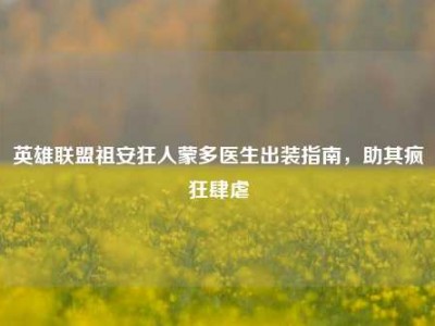 英雄联盟祖安狂人蒙多医生出装指南,助其疯狂肆虐