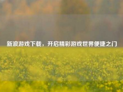 新浪游戏下载，开启精彩游戏世界便捷之门