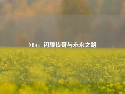 NBA，闪耀传奇与未来之路