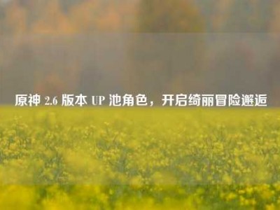 原神 2.6 版本 UP 池角色，开启绮丽冒险邂逅