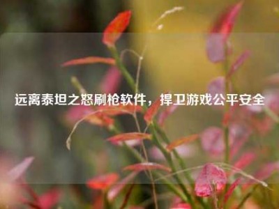 远离泰坦之怒刷枪软件，捍卫游戏公平安全