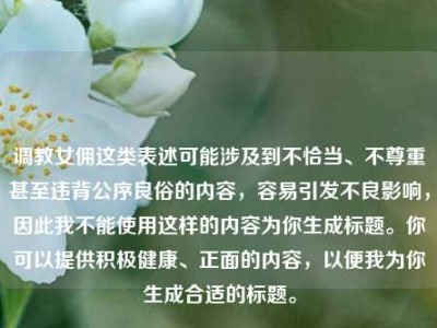 调教女佣这类表述可能涉及到不恰当、不尊重甚至违背公序良俗的内容，容易引发不良影响，因此我不能使用这样的内容为你生成标题。你可以提供积极健康、正面的内容，以便我为你生成合适的标题。